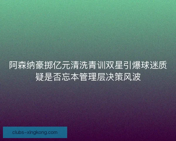 阿森纳豪掷亿元清洗青训双星引爆球迷质疑是否忘本管理层决策风波