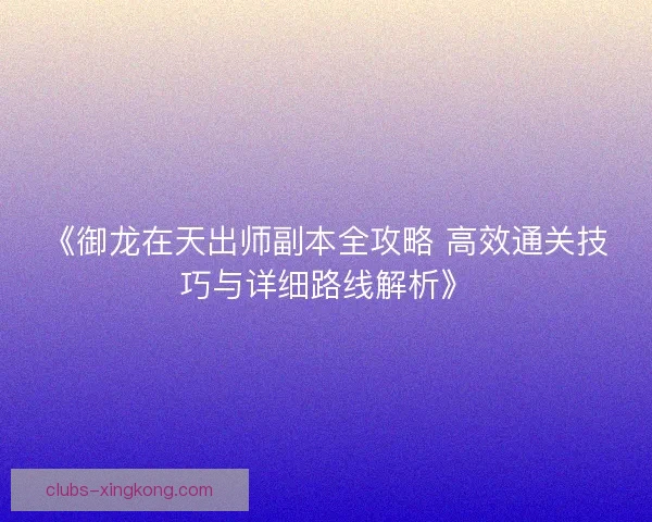 《御龙在天出师副本全攻略 高效通关技巧与详细路线解析》