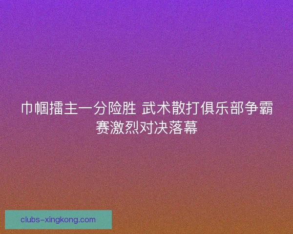 巾帼擂主一分险胜 武术散打俱乐部争霸赛激烈对决落幕