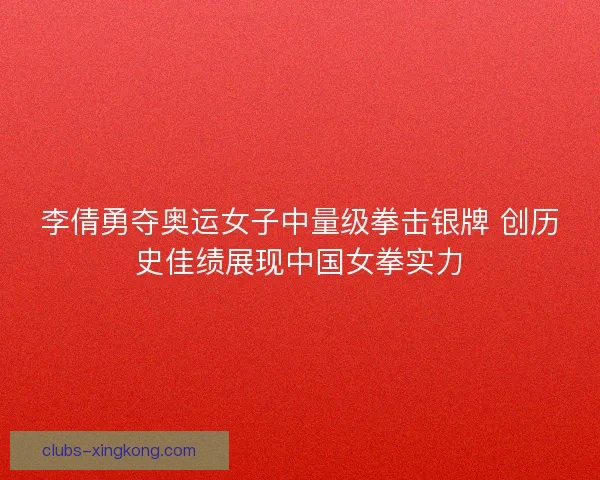 李倩勇夺奥运女子中量级拳击银牌 创历史佳绩展现中国女拳实力