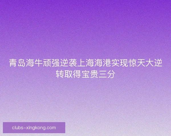 青岛海牛顽强逆袭上海海港实现惊天大逆转取得宝贵三分