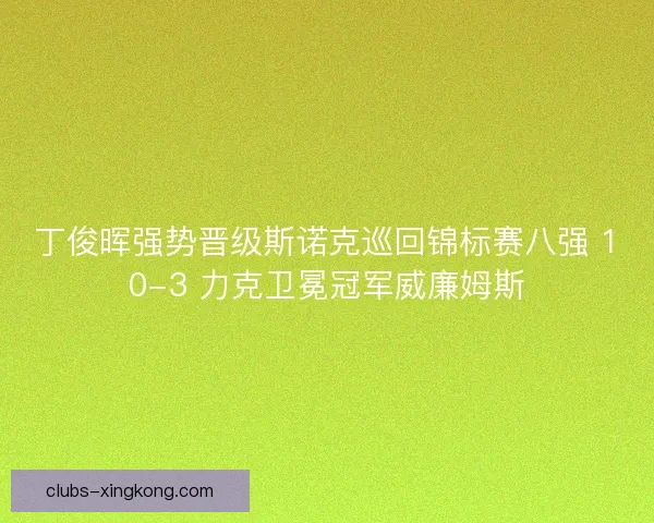 丁俊晖强势晋级斯诺克巡回锦标赛八强 10-3 力克卫冕冠军威廉姆斯