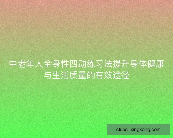 中老年人全身性四动练习法提升身体健康与生活质量的有效途径