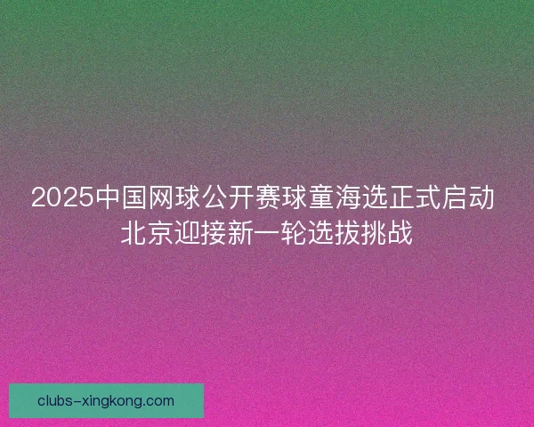 2025中国网球公开赛球童海选正式启动 北京迎接新一轮选拔挑战